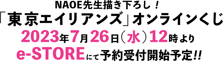NAOE先生描き下ろし！「東京エイリアンズ」オンラインくじ 2023年7月26日(水)12時よりe-STOREにて販売開始予定!!