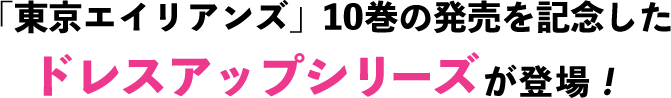 「東京エイリアンズ」10巻の発売を記念したドレスアップシリーズが登場！