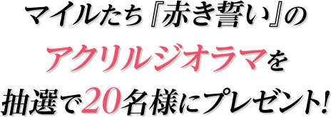 マイルたち『赤き誓い』のアクリルジオラマを抽選で２０名様にプレゼント！